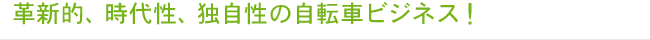 革新的、時代性、独自性の自転車ビジネス！